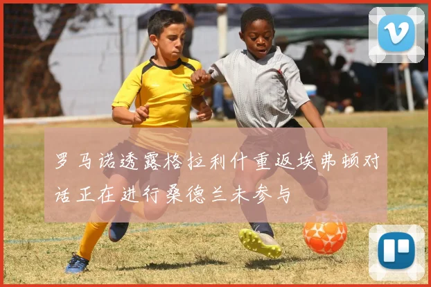 罗马诺透露格拉利什重返埃弗顿对话正在进行桑德兰未参与