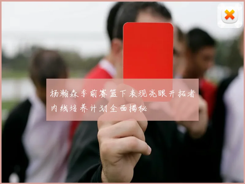 杨瀚森季前赛篮下表现亮眼开拓者内线培养计划全面揭秘
