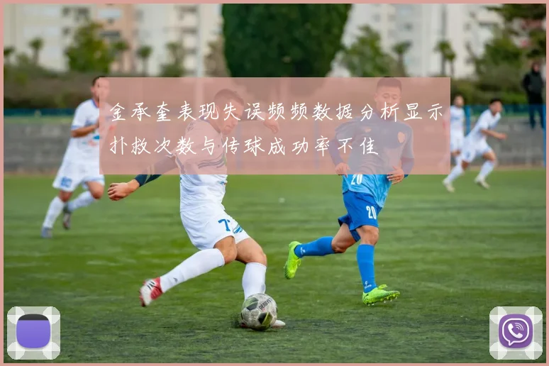 金承奎表现失误频频数据分析显示扑救次数与传球成功率不佳