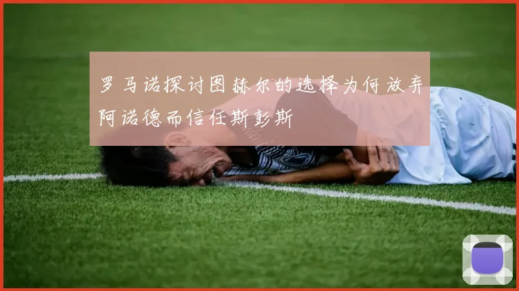 罗马诺探讨图赫尔的选择为何放弃阿诺德而信任斯彭斯