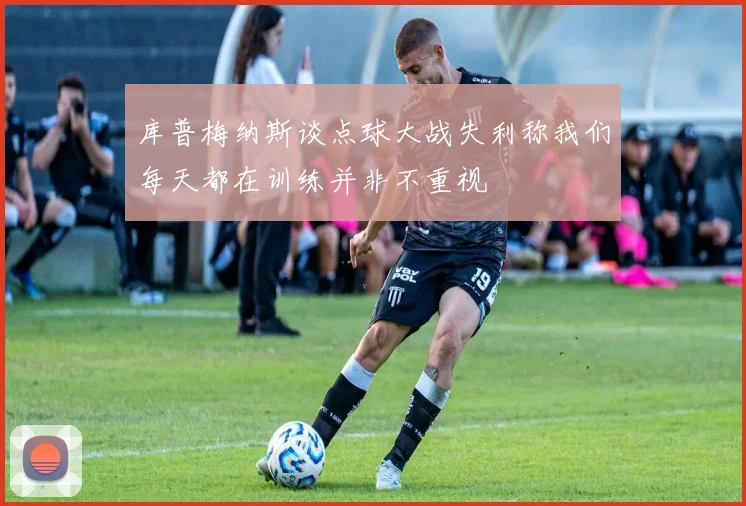 库普梅纳斯谈点球大战失利称我们每天都在训练并非不重视