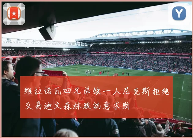 维拉诺瓦四兄弟缺一人尼克斯拒绝交易迪文森林狼执意求购