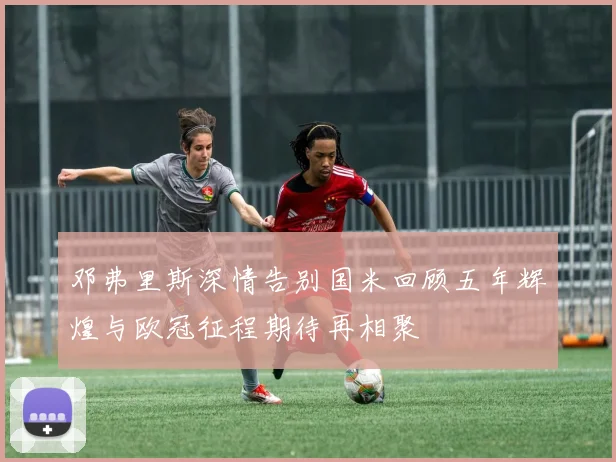 邓弗里斯深情告别国米回顾五年辉煌与欧冠征程期待再相聚
