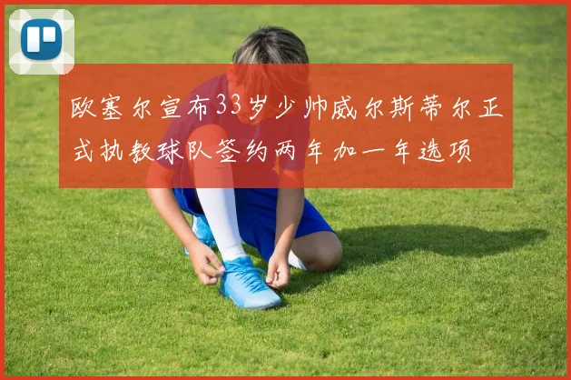 欧塞尔宣布33岁少帅威尔斯蒂尔正式执教球队签约两年加一年选项