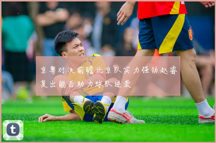 京粤对决前瞻北京队实力强劲赵睿复出能否助力球队逆袭