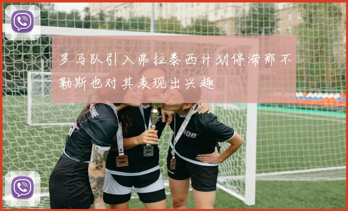 罗马队引入弗拉泰西计划停滞那不勒斯也对其表现出兴趣