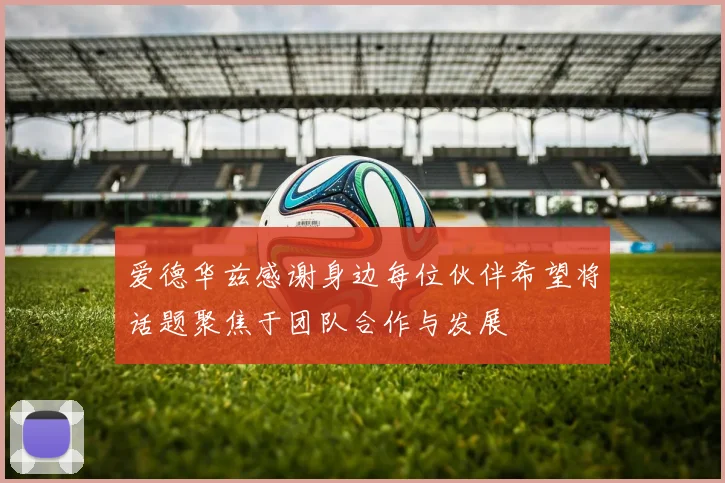 爱德华兹感谢身边每位伙伴希望将话题聚焦于团队合作与发展