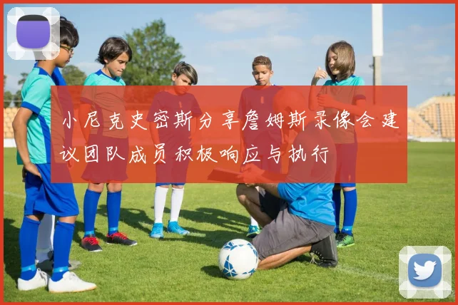 小尼克史密斯分享詹姆斯录像会建议团队成员积极响应与执行