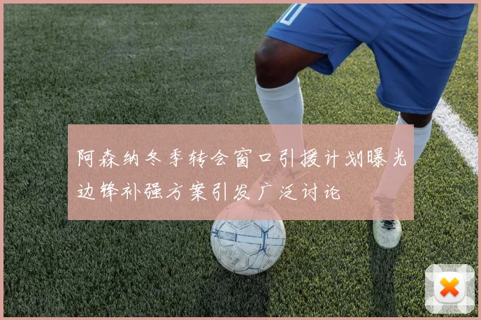 阿森纳冬季转会窗口引援计划曝光边锋补强方案引发广泛讨论