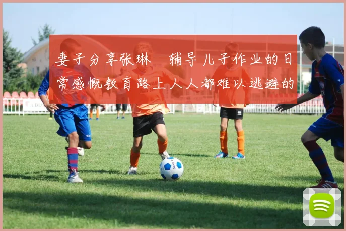 妻子分享张琳芃辅导儿子作业的日常感慨教育路上人人都难以逃避的挑战