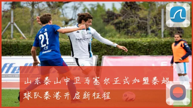 山东泰山中卫马塞尔正式加盟泰超球队泰港开启新征程