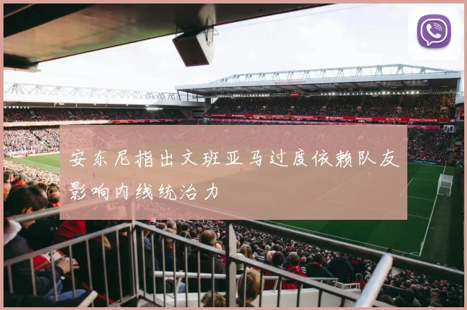 安东尼指出文班亚马过度依赖队友影响内线统治力