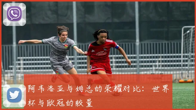 阿韦洛亚与姆总的荣耀对比：世界杯与欧冠的较量