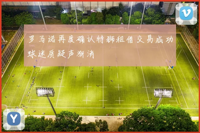 罗马诺再度确认特狮租借交易成功球迷质疑声渐消