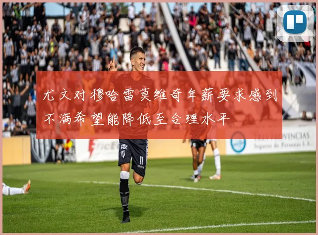 尤文对穆哈雷莫维奇年薪要求感到不满希望能降低至合理水平