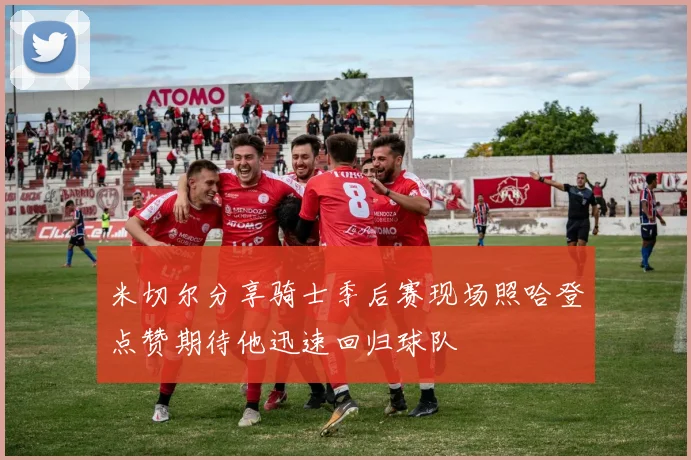 米切尔分享骑士季后赛现场照哈登点赞期待他迅速回归球队