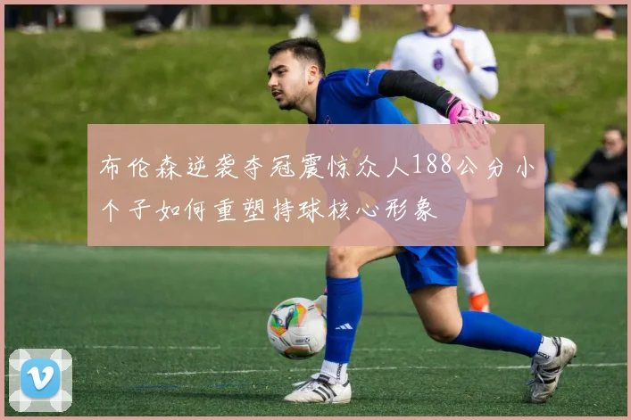 布伦森逆袭夺冠震惊众人188公分小个子如何重塑持球核心形象