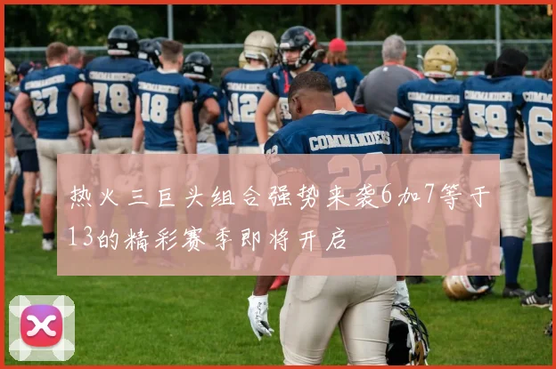 热火三巨头组合强势来袭6加7等于13的精彩赛季即将开启