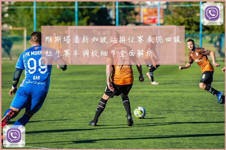 维斯塔潘新加坡站排位赛表现回暖红牛赛车调校细节全面解析