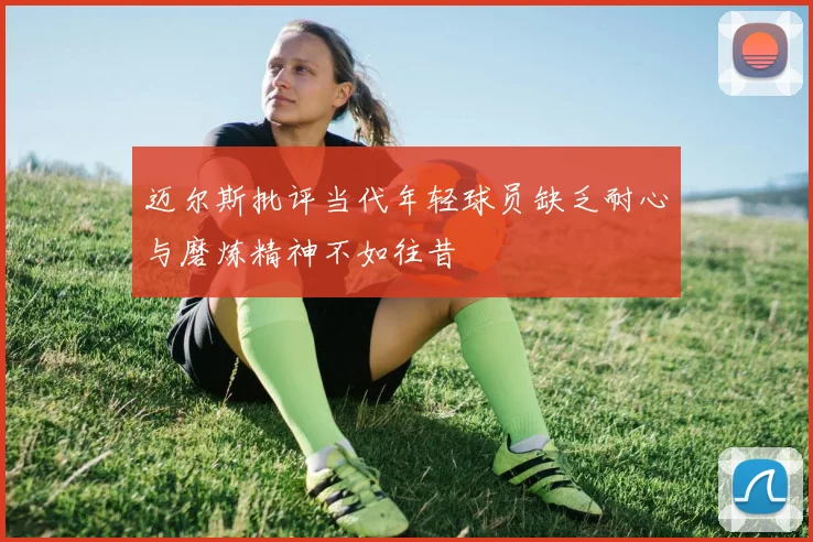 迈尔斯批评当代年轻球员缺乏耐心与磨炼精神不如往昔