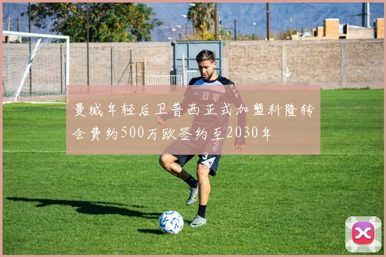 曼城年轻后卫普西正式加盟科隆转会费约500万欧签约至2030年