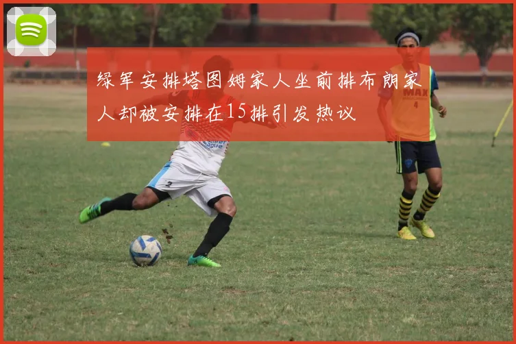 绿军安排塔图姆家人坐前排布朗家人却被安排在15排引发热议