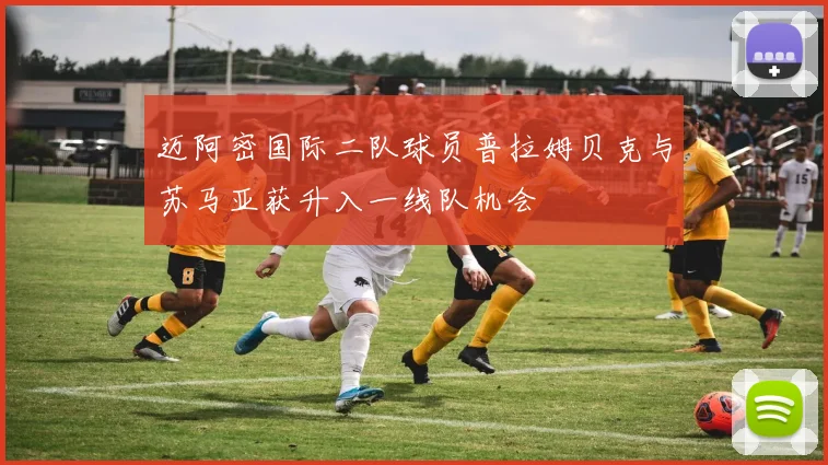 迈阿密国际二队球员普拉姆贝克与苏马亚获升入一线队机会