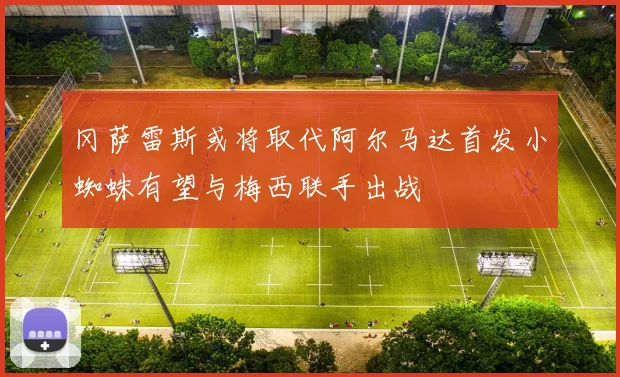 冈萨雷斯或将取代阿尔马达首发小蜘蛛有望与梅西联手出战
