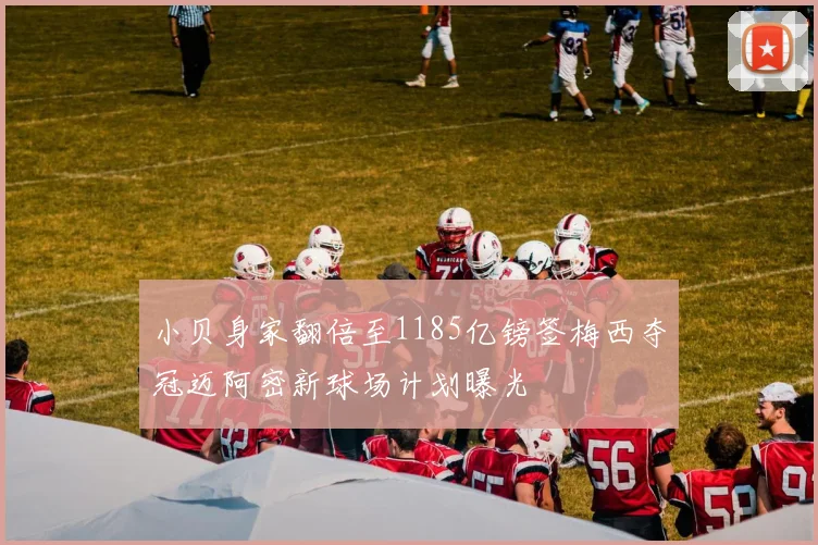 小贝身家翻倍至1185亿镑签梅西夺冠迈阿密新球场计划曝光