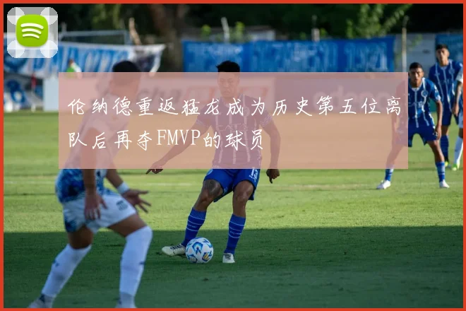 伦纳德重返猛龙成为历史第五位离队后再夺FMVP的球员