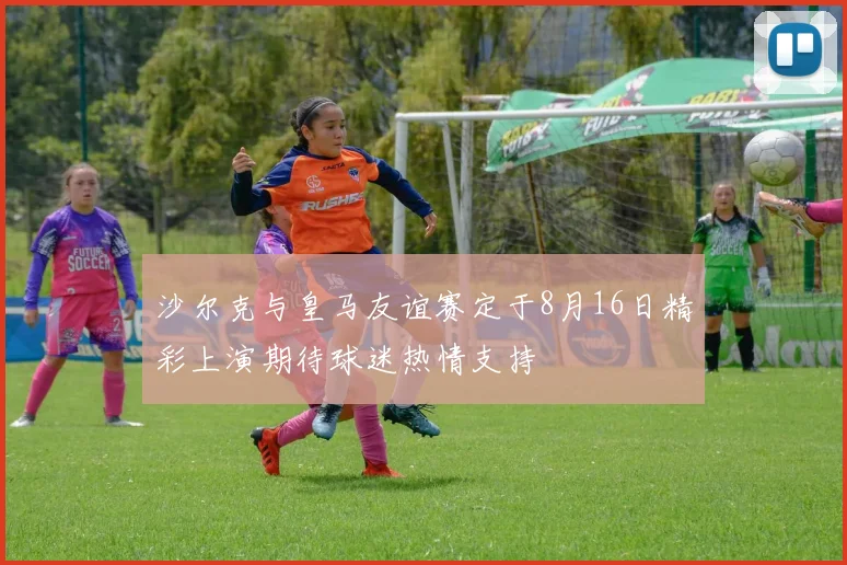 沙尔克与皇马友谊赛定于8月16日精彩上演期待球迷热情支持