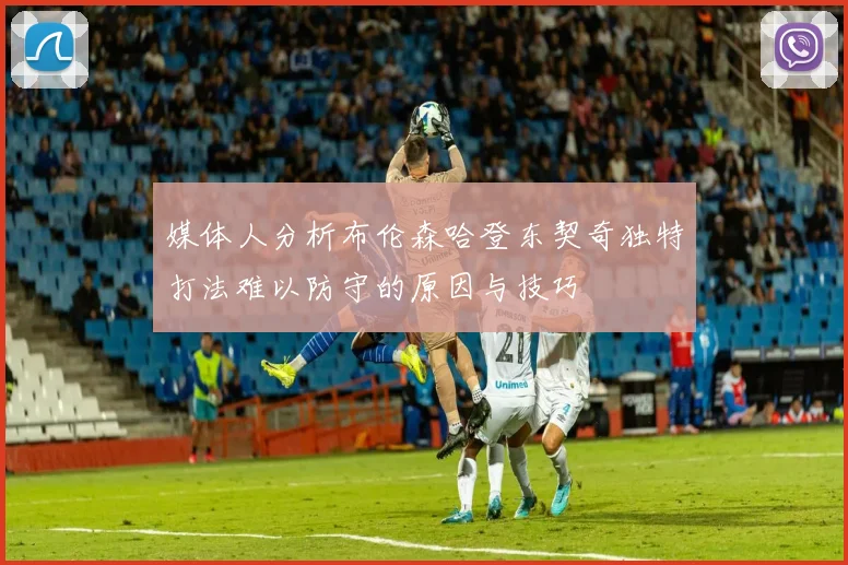 媒体人分析布伦森哈登东契奇独特打法难以防守的原因与技巧
