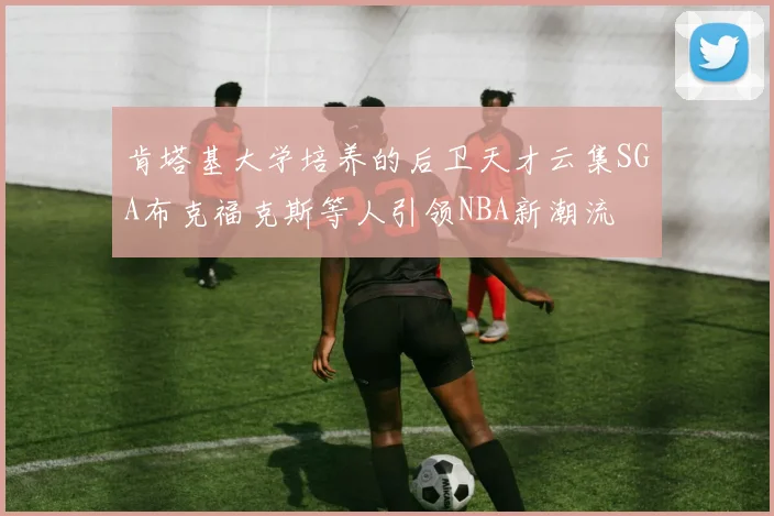 肯塔基大学培养的后卫天才云集SGA布克福克斯等人引领NBA新潮流