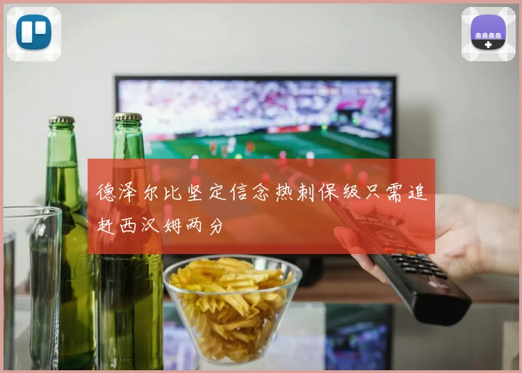 德泽尔比坚定信念热刺保级只需追赶西汉姆两分