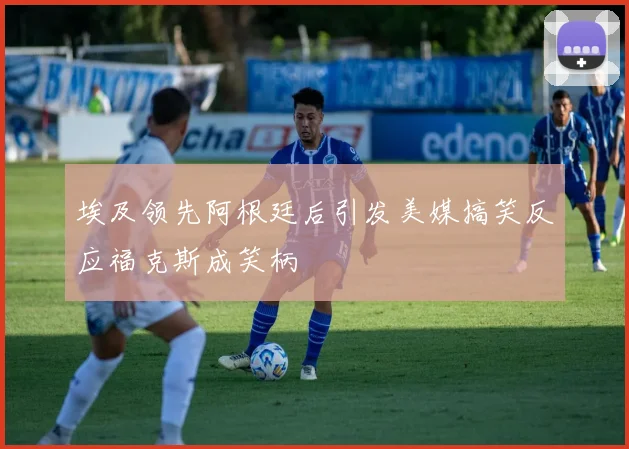 埃及领先阿根廷后引发美媒搞笑反应福克斯成笑柄